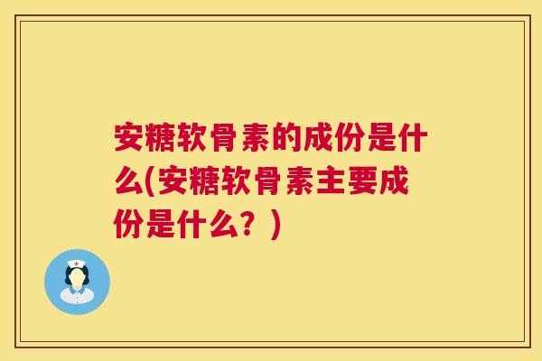 安糖软骨素的成份是什么(安糖软骨素主要成份是什么？)