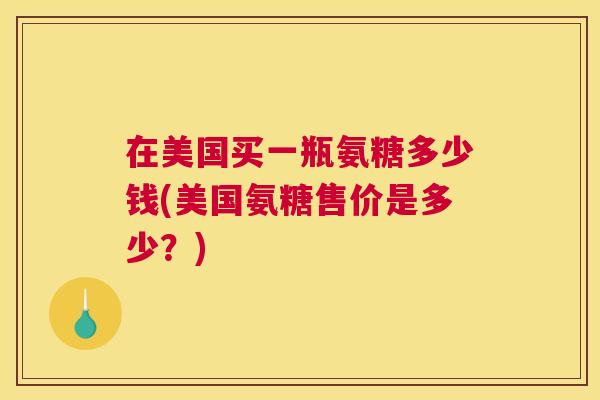 在美国买一瓶氨糖多少钱(美国氨糖售价是多少？)