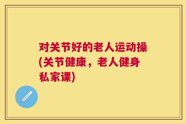 对关节好的老人运动操(关节健康,老人健身私家课) 对关节好的老人运动操(关节健康,老人健身私家课)