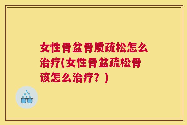女性骨盆骨质疏松怎么治疗(女性骨盆疏松骨该怎么治疗？)