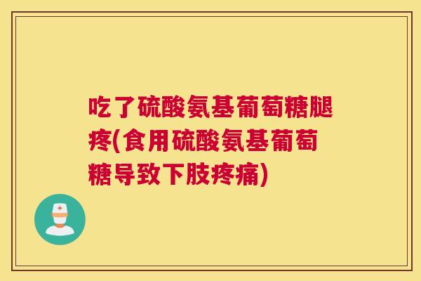吃了硫酸氨基葡萄糖腿疼(食用硫酸氨基葡萄糖导致下肢疼痛)