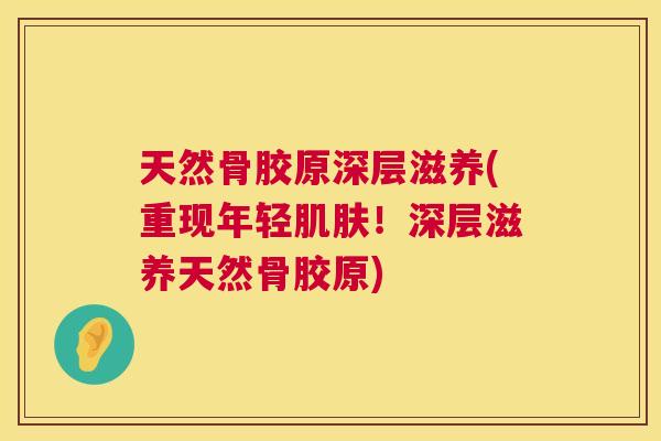 天然骨胶原深层滋养(重现年轻肌肤！深层滋养天然骨胶原)