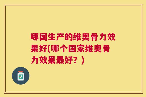 哪国生产的维奥骨力效果好(哪个国家维奥骨力效果最好？)