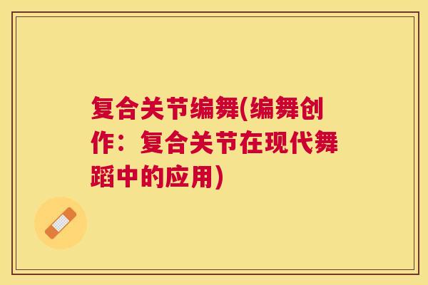 复合关节编舞(编舞创作：复合关节在现代舞蹈中的应用)