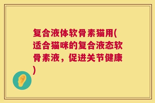 复合液体软骨素猫用(适合猫咪的复合液态软骨素液，促进关节健康)