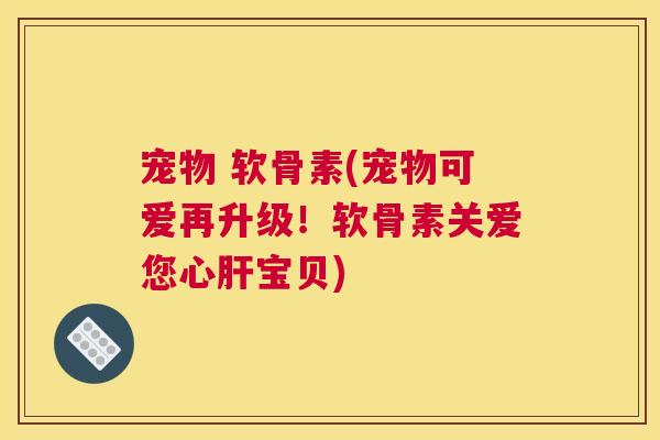 宠物 软骨素(宠物可爱再升级！软骨素关爱您心肝宝贝)