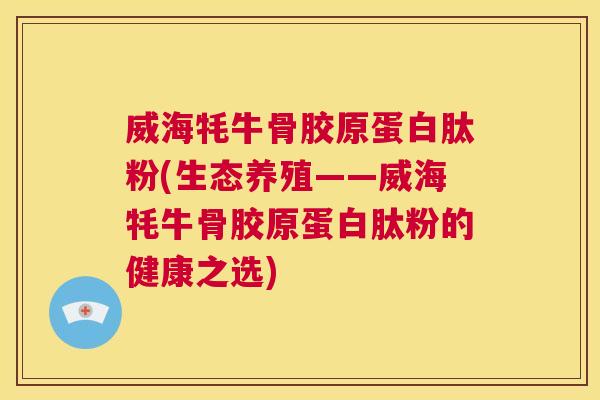 威海牦牛骨胶原蛋白肽粉(生态养殖——威海牦牛骨胶原蛋白肽粉的健康之选)