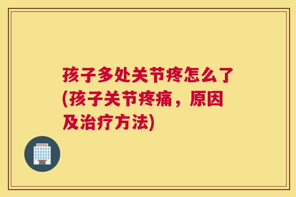 孩子多处关节疼怎么了(孩子关节疼痛，原因及治疗方法)