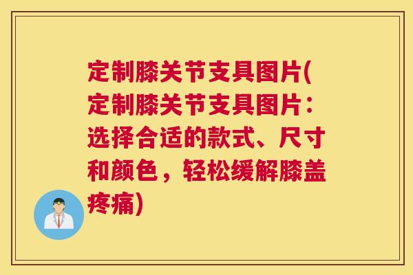 定制膝关节支具图片(定制膝关节支具图片：选择合适的款式、尺寸和颜色，轻松缓解膝盖疼痛)