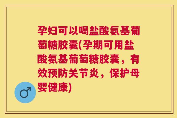 孕妇可以喝盐酸氨基葡萄糖胶囊(孕期可用盐酸氨基葡萄糖胶囊，有效预防关节炎，保护母婴健康)