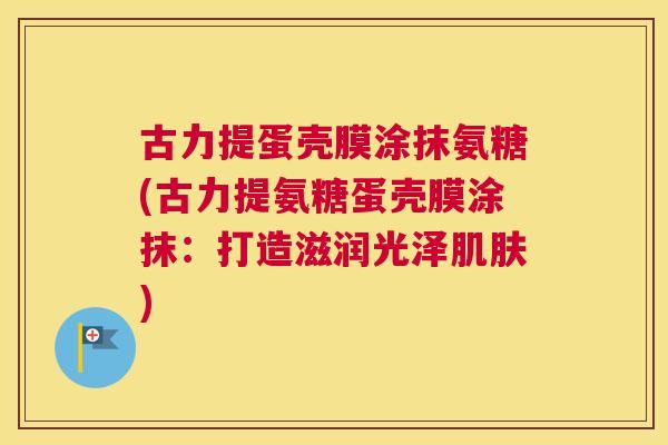 古力提蛋壳膜涂抹氨糖(古力提氨糖蛋壳膜涂抹：打造滋润光泽肌肤)