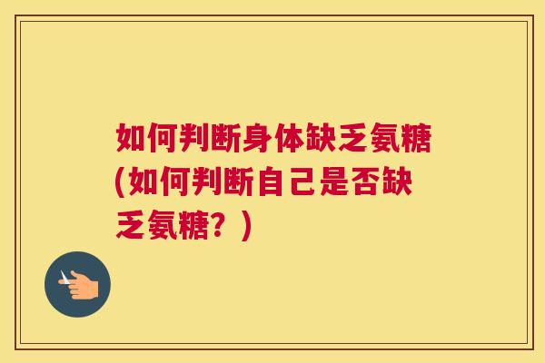 如何判断身体缺乏氨糖(如何判断自己是否缺乏氨糖？)