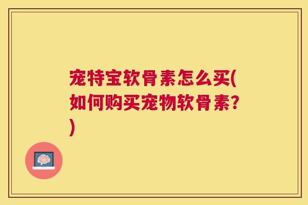 宠特宝软骨素怎么买(如何购买宠物软骨素？)