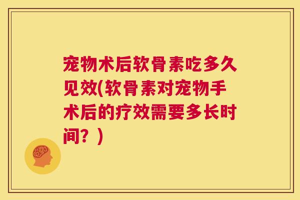 宠物术后软骨素吃多久见效(软骨素对宠物手术后的疗效需要多长时间？)