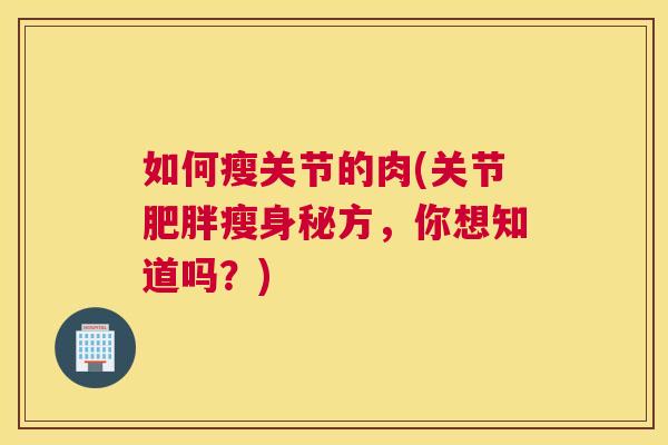 如何瘦关节的肉(关节肥胖瘦身秘方，你想知道吗？)