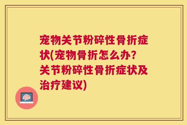宠物关节粉碎性骨折症状(宠物骨折怎么办？关节粉碎性骨折症状及治疗建议)