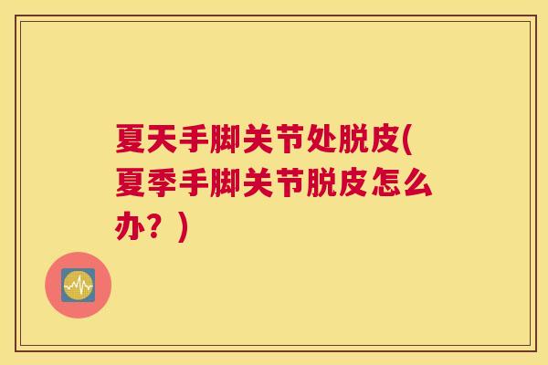 夏天手脚关节处脱皮(夏季手脚关节脱皮怎么办？)