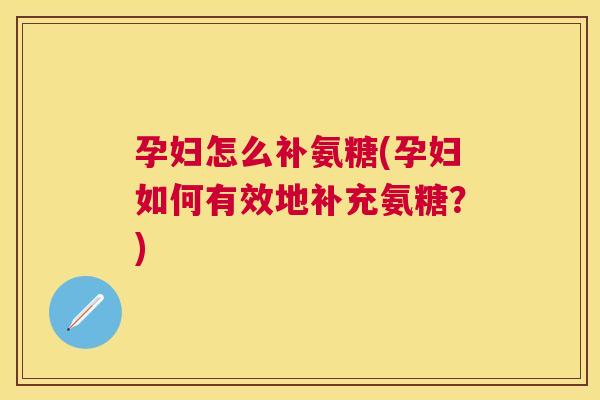 孕妇怎么补氨糖(孕妇如何有效地补充氨糖？)