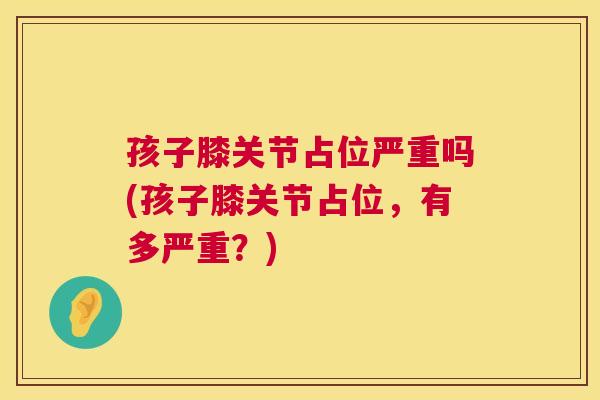 孩子膝关节占位严重吗(孩子膝关节占位，有多严重？)