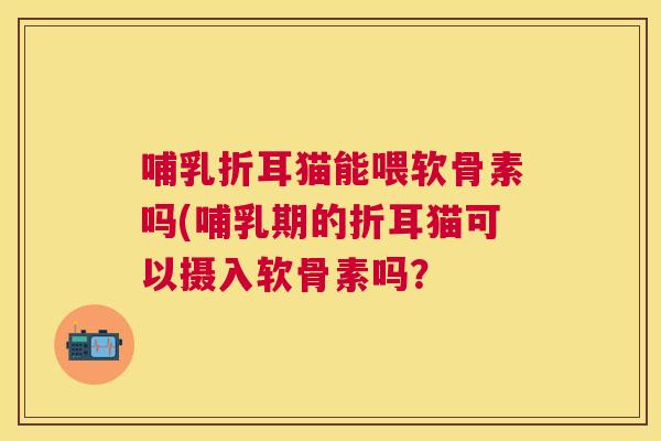 哺乳折耳猫能喂软骨素吗(哺乳期的折耳猫可以摄入软骨素吗？