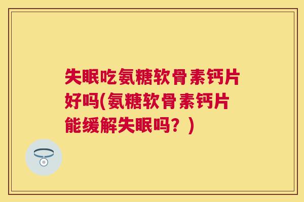 失眠吃氨糖软骨素钙片好吗(氨糖软骨素钙片能缓解失眠吗？)
