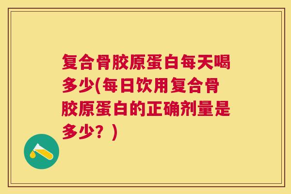 复合骨胶原蛋白每天喝多少(每日饮用复合骨胶原蛋白的正确剂量是多少？)