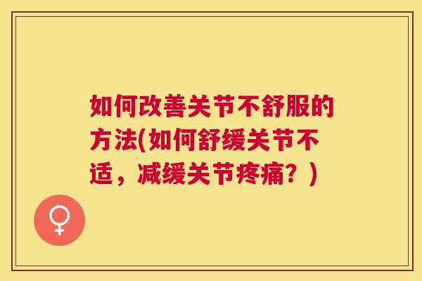 如何改善关节不舒服的方法(如何舒缓关节不适，减缓关节疼痛？)