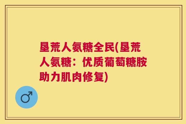 垦荒人氨糖全民(垦荒人氨糖：优质葡萄糖胺助力肌肉修复)