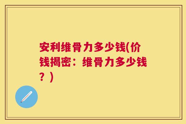 安利维骨力多少钱(价钱揭密：维骨力多少钱？)