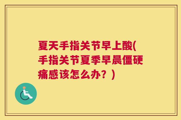 夏天手指关节早上酸(手指关节夏季早晨僵硬痛感该怎么办？)