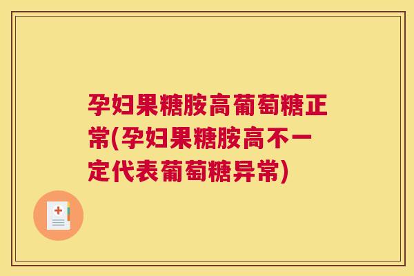 孕妇果糖胺高葡萄糖正常(孕妇果糖胺高不一定代表葡萄糖异常)