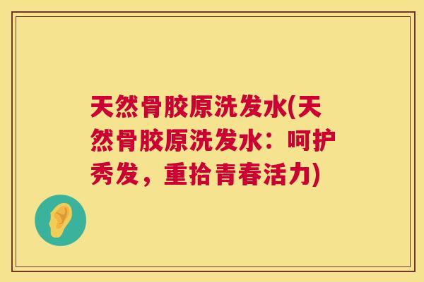 天然骨胶原洗发水(天然骨胶原洗发水：呵护秀发，重拾青春活力)