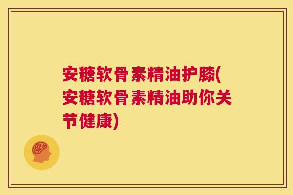 安糖软骨素精油护膝(安糖软骨素精油助你关节健康)