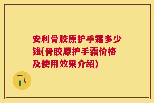 安利骨胶原护手霜多少钱(骨胶原护手霜价格及使用效果介绍)