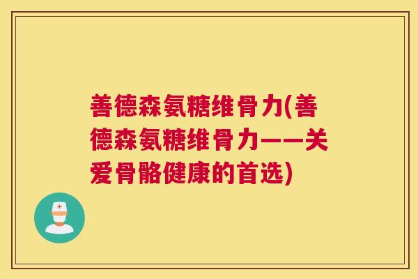 善德森氨糖维骨力(善德森氨糖维骨力——关爱骨骼健康的首选)