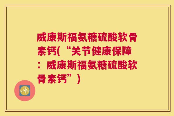 威康斯福氨糖硫酸软骨素钙(“关节健康保障：威康斯福氨糖硫酸软骨素钙”)