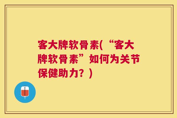 客大牌软骨素(“客大牌软骨素”如何为关节保健助力？)