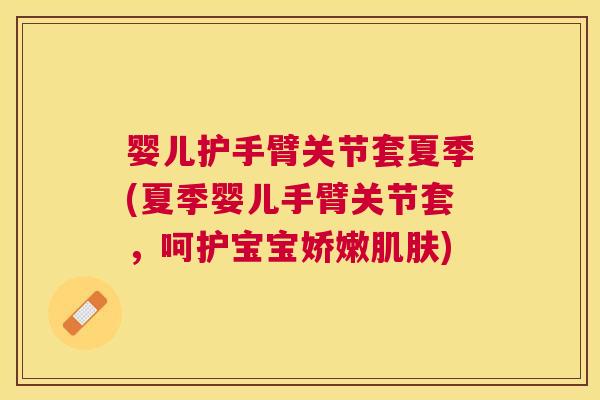 婴儿护手臂关节套夏季(夏季婴儿手臂关节套，呵护宝宝娇嫩肌肤)