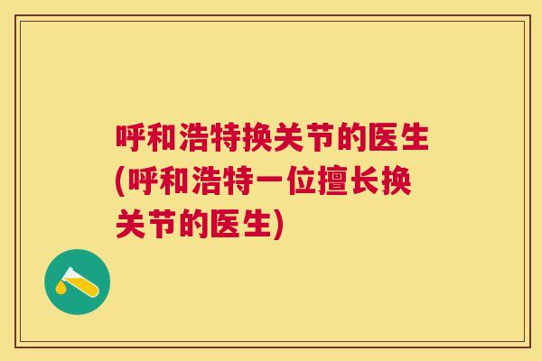 呼和浩特换关节的医生(呼和浩特一位擅长换关节的医生)