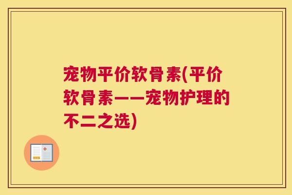 宠物平价软骨素(平价软骨素——宠物护理的不二之选)