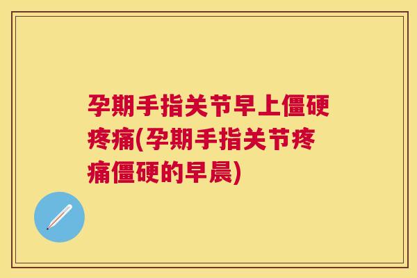 孕期手指关节早上僵硬疼痛(孕期手指关节疼痛僵硬的早晨)