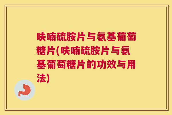 呋喃硫胺片与氨基葡萄糖片(呋喃硫胺片与氨基葡萄糖片的功效与用法)