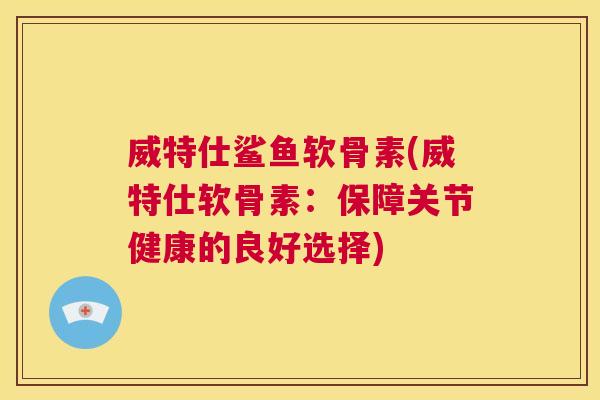 威特仕鲨鱼软骨素(威特仕软骨素：保障关节健康的良好选择)