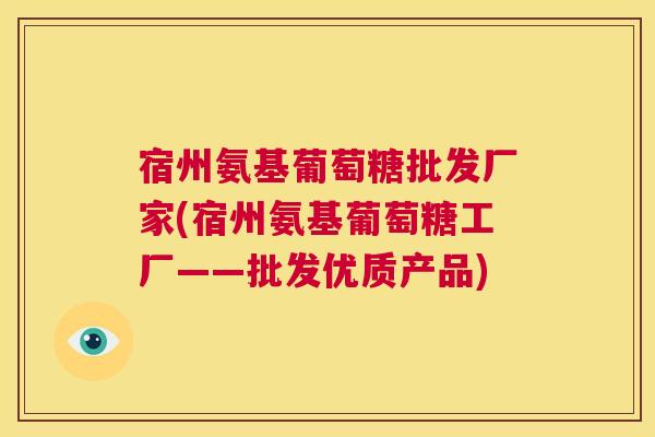 宿州氨基葡萄糖批发厂家(宿州氨基葡萄糖工厂——批发优质产品)