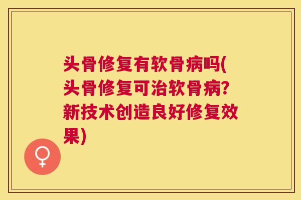 头骨修复有软骨病吗(头骨修复可治软骨病？新技术创造良好修复效果)