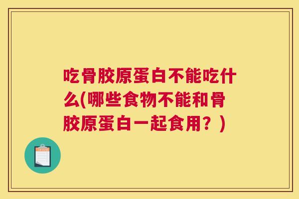 吃骨胶原蛋白不能吃什么(哪些食物不能和骨胶原蛋白一起食用？)