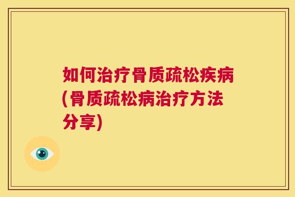 如何治疗骨质疏松疾病(骨质疏松病治疗方法分享)