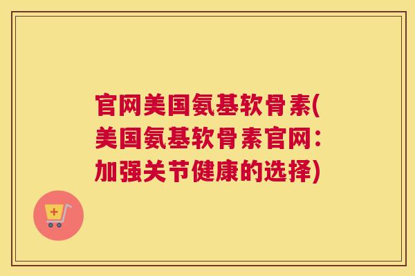 官网美国氨基软骨素(美国氨基软骨素官网：加强关节健康的选择)