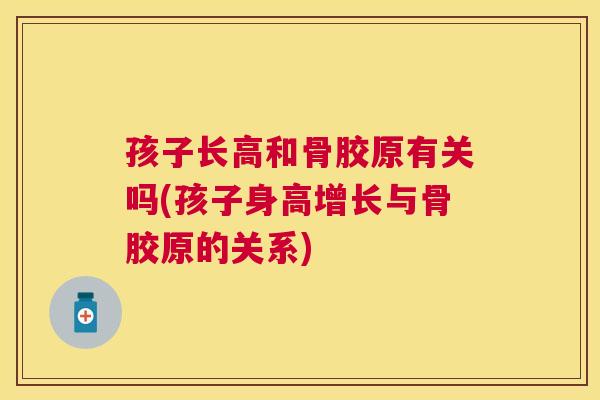 孩子长高和骨胶原有关吗(孩子身高增长与骨胶原的关系)