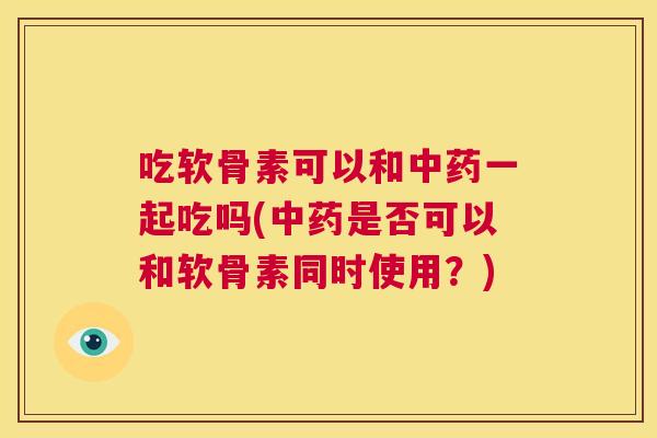 吃软骨素可以和一起吃吗(是否可以和软骨素同时使用?) 吃软骨素可以和一起吃吗(是否可以和软骨素同时使用?)